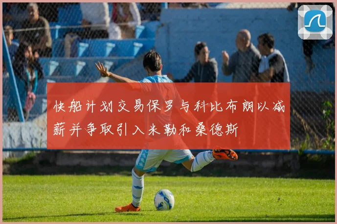 快船计划交易保罗与科比布朗以减薪并争取引入米勒和桑德斯