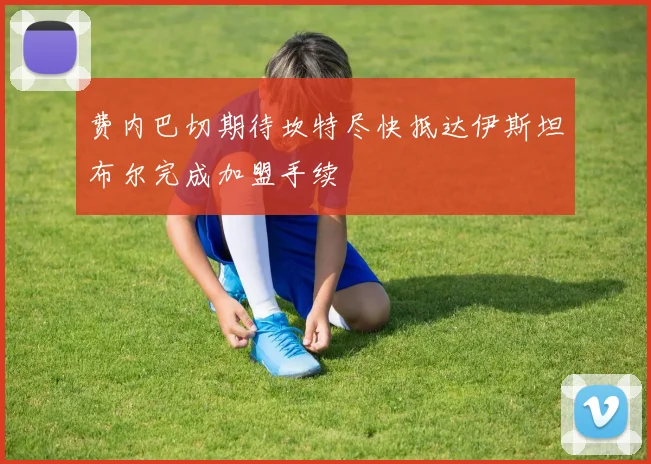 费内巴切期待坎特尽快抵达伊斯坦布尔完成加盟手续
