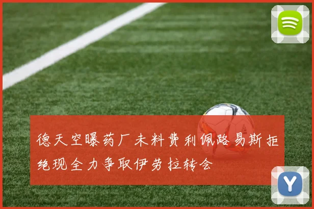 德天空曝药厂未料费利佩路易斯拒绝现全力争取伊劳拉转会