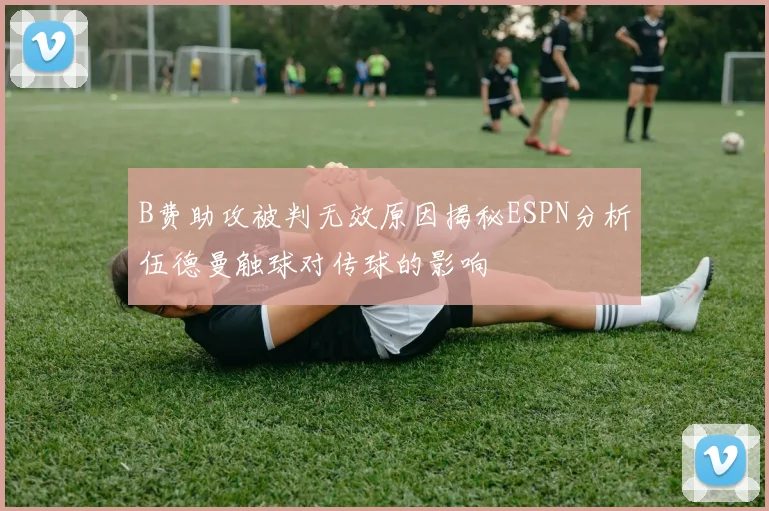 B费助攻被判无效原因揭秘ESPN分析伍德曼触球对传球的影响