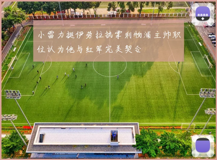 小雷力挺伊劳拉执掌利物浦主帅职位认为他与红军完美契合