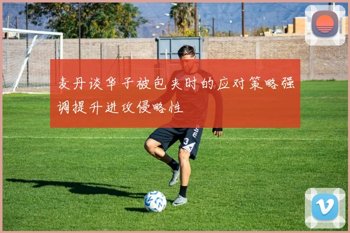 麦丹谈华子被包夹时的应对策略强调提升进攻侵略性