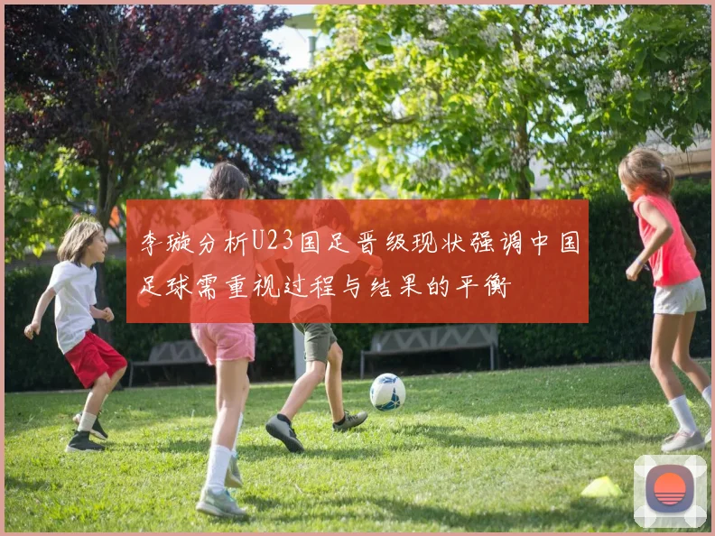 李璇分析U23国足晋级现状强调中国足球需重视过程与结果的平衡