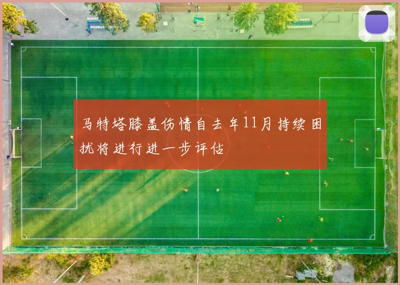 马特塔膝盖伤情自去年11月持续困扰将进行进一步评估