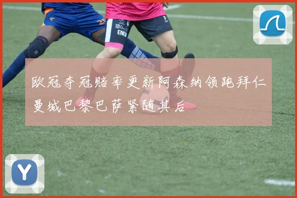 欧冠夺冠赔率更新阿森纳领跑拜仁曼城巴黎巴萨紧随其后