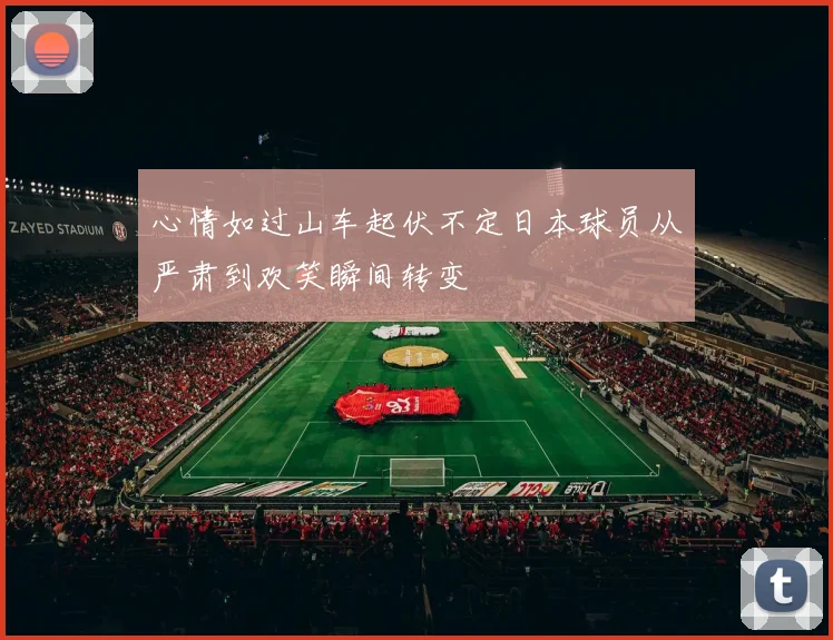 心情如过山车起伏不定日本球员从严肃到欢笑瞬间转变