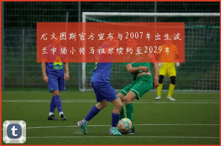 尤文图斯官方宣布与2007年出生波兰中场小将马祖尔续约至2029年