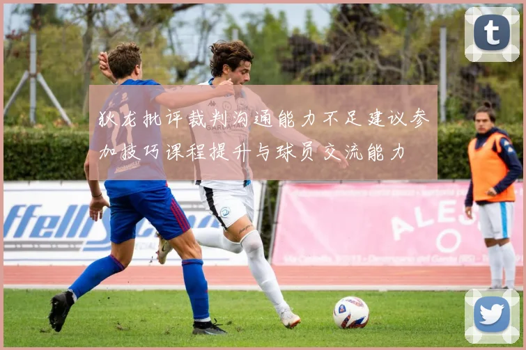 狄龙批评裁判沟通能力不足建议参加技巧课程提升与球员交流能力