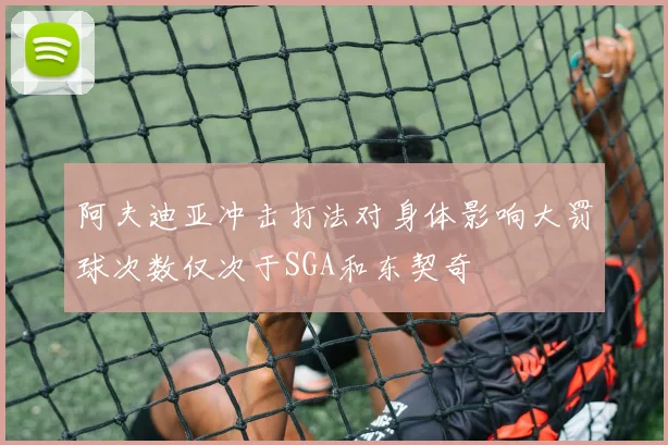 阿夫迪亚冲击打法对身体影响大罚球次数仅次于SGA和东契奇