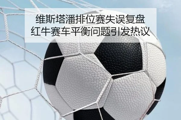 维斯塔潘排位赛失误复盘 红牛赛车平衡问题引发热议